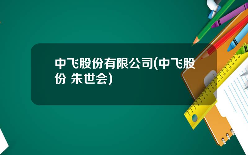 中飞股份有限公司(中飞股份 朱世会)